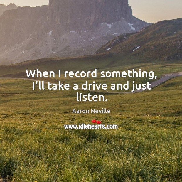 When I record something, I’ll take a drive and just listen. Aaron Neville Picture Quote