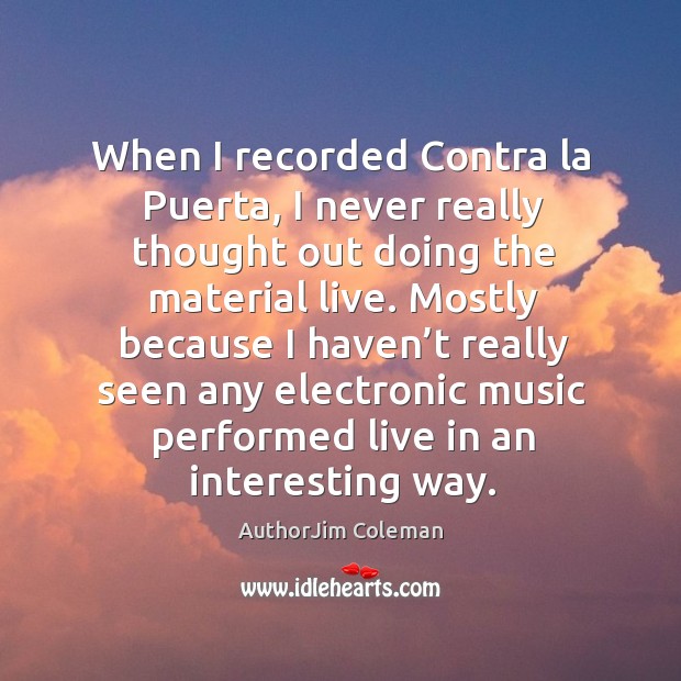 When I recorded contra la puerta, I never really thought out doing the material live. AuthorJim Coleman Picture Quote