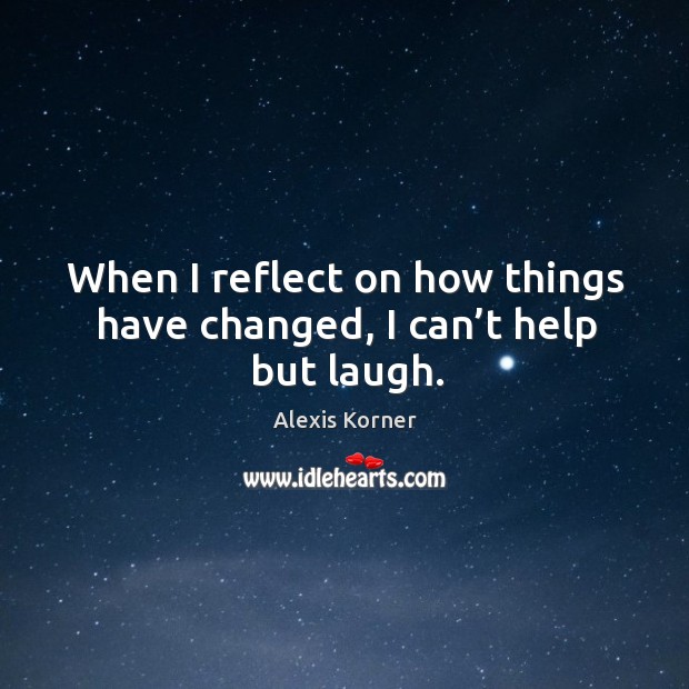 When I reflect on how things have changed, I can’t help but laugh. Alexis Korner Picture Quote