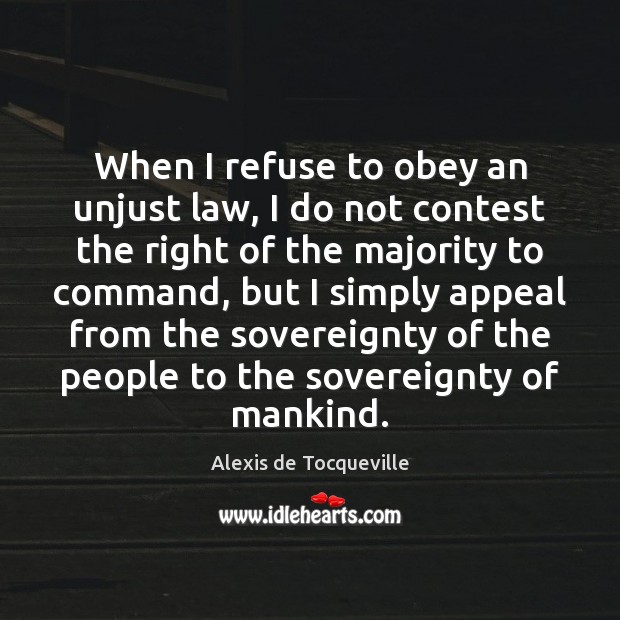 When I refuse to obey an unjust law, I do not contest Alexis de Tocqueville Picture Quote