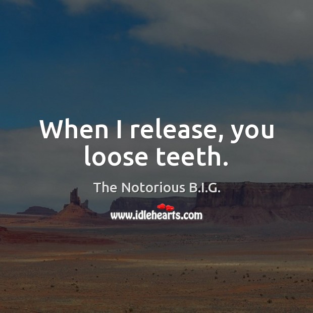 When I release, you loose teeth. The Notorious B.I.G. Picture Quote