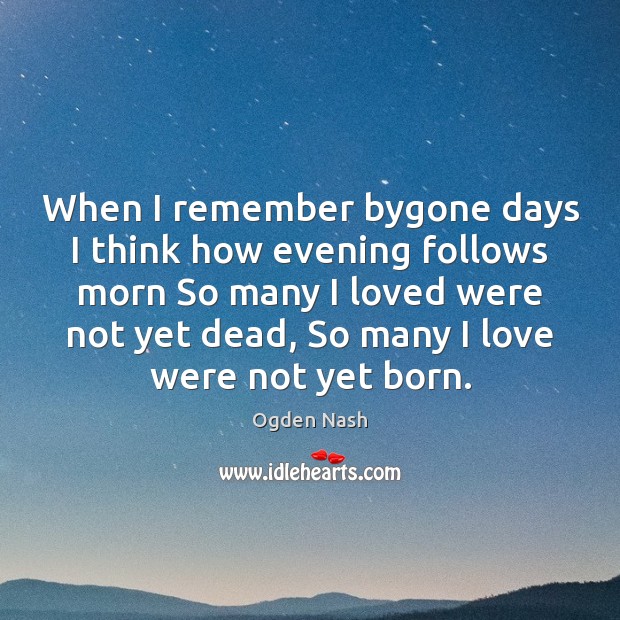 When I remember bygone days I think how evening follows morn So Ogden Nash Picture Quote