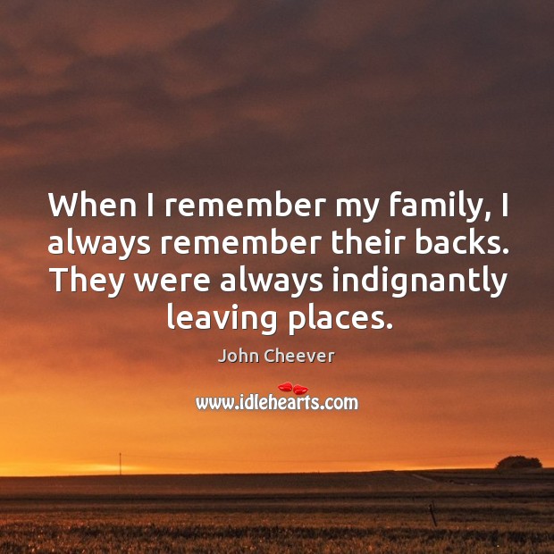When I remember my family, I always remember their backs. They were always indignantly leaving places. John Cheever Picture Quote