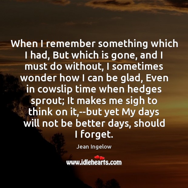 When I remember something which I had, But which is gone, and Jean Ingelow Picture Quote