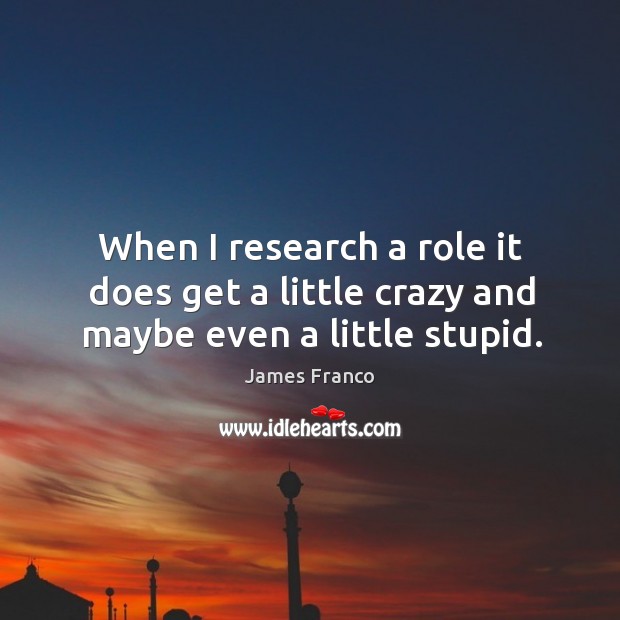When I research a role it does get a little crazy and maybe even a little stupid. James Franco Picture Quote