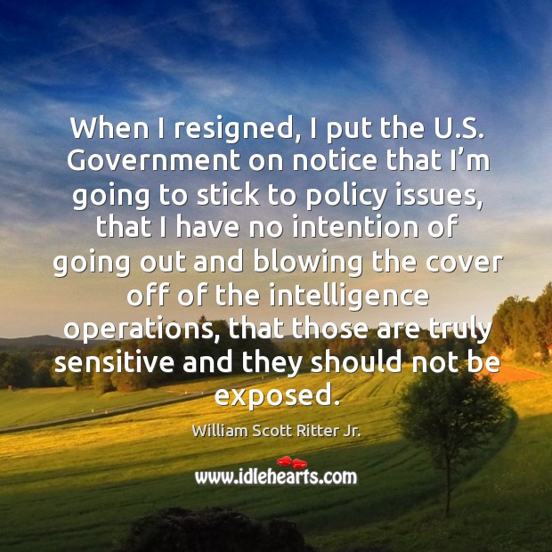 When I resigned, I put the u.s. Government on notice that I’m going to stick to policy issues William Scott Ritter Jr. Picture Quote