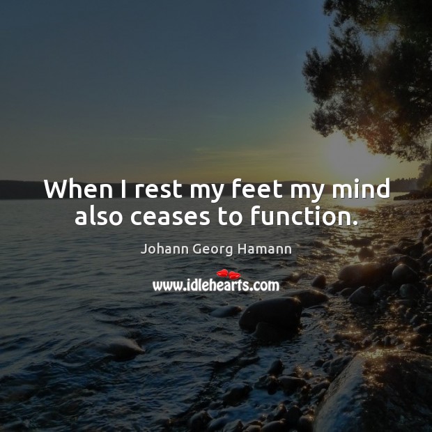When I rest my feet my mind also ceases to function. Johann Georg Hamann Picture Quote