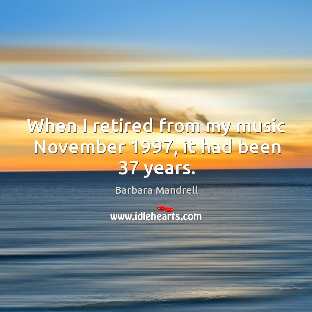 When I retired from my music november 1997, it had been 37 years. Barbara Mandrell Picture Quote