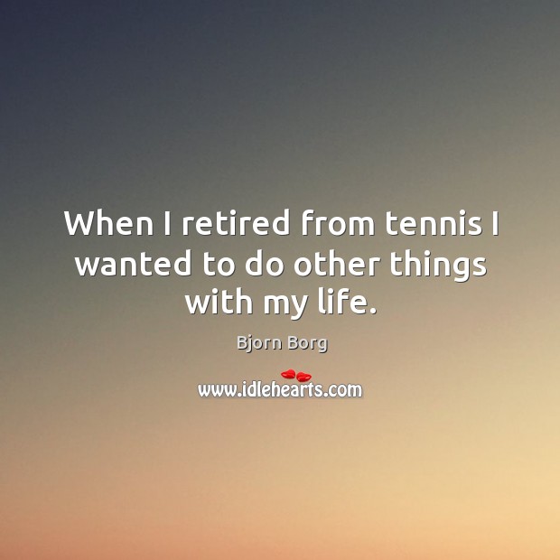 When I retired from tennis I wanted to do other things with my life. Bjorn Borg Picture Quote