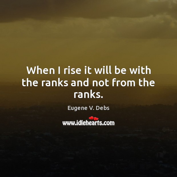 When I rise it will be with the ranks and not from the ranks. Eugene V. Debs Picture Quote