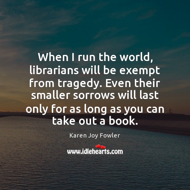 When I run the world, librarians will be exempt from tragedy. Even Karen Joy Fowler Picture Quote