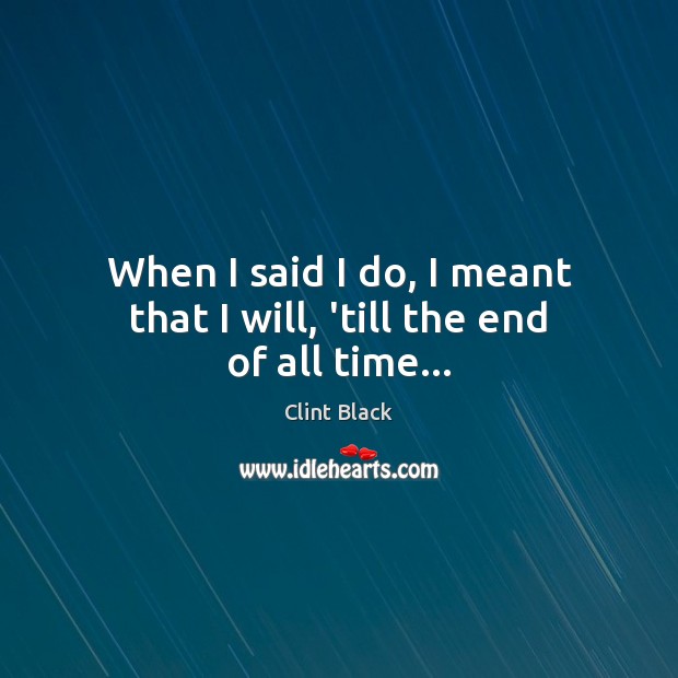 When I said I do, I meant that I will, ’till the end of all time… Clint Black Picture Quote