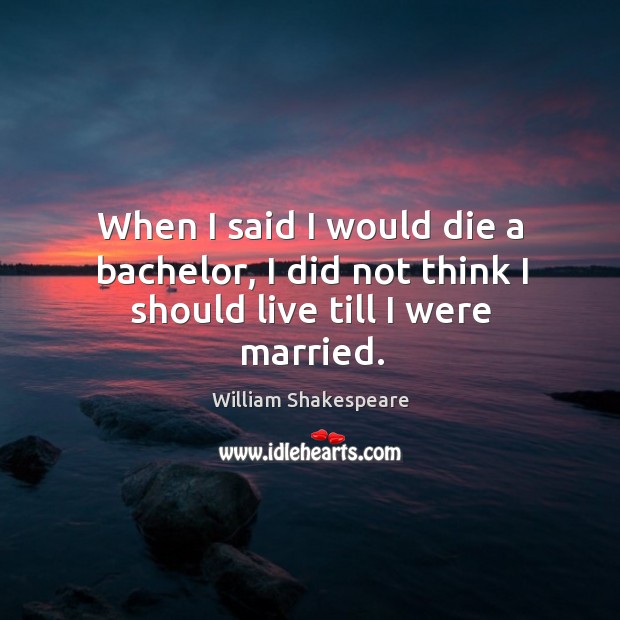 When I said I would die a bachelor, I did not think I should live till I were married. 