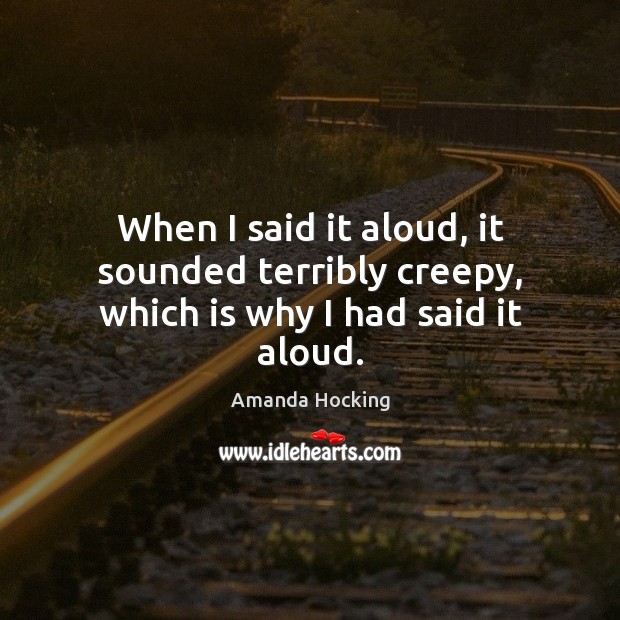 When I said it aloud, it sounded terribly creepy, which is why I had said it aloud. Amanda Hocking Picture Quote