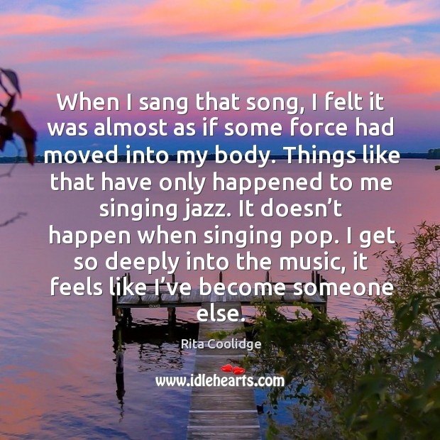 When I sang that song, I felt it was almost as if some force had moved into my body. Rita Coolidge Picture Quote