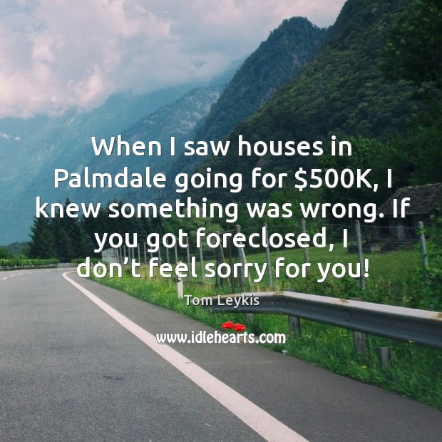 When I saw houses in palmdale going for $500k, I knew something was wrong. Tom Leykis Picture Quote