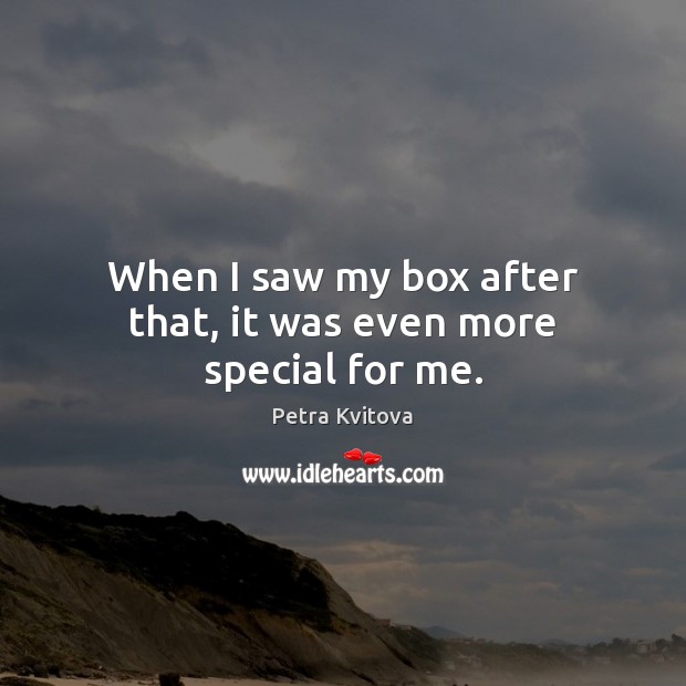 When I saw my box after that, it was even more special for me. Petra Kvitova Picture Quote