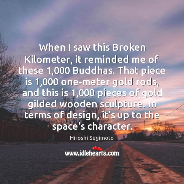 When I saw this Broken Kilometer, it reminded me of these 1,000 Buddhas. Hiroshi Sugimoto Picture Quote