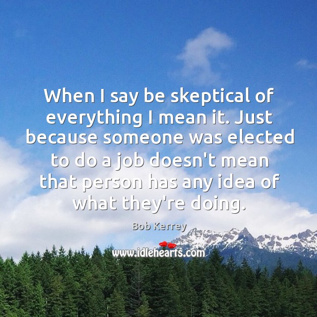 When I say be skeptical of everything I mean it. Just because Bob Kerrey Picture Quote