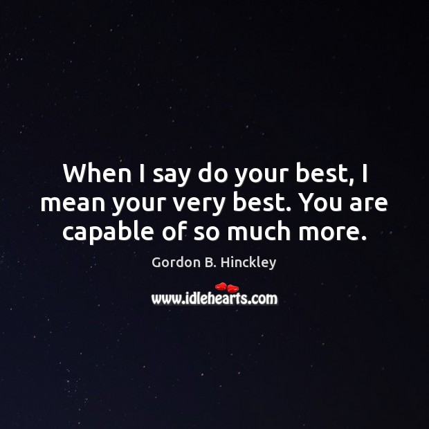 When I say do your best, I mean your very best. You are capable of so much more. Gordon B. Hinckley Picture Quote