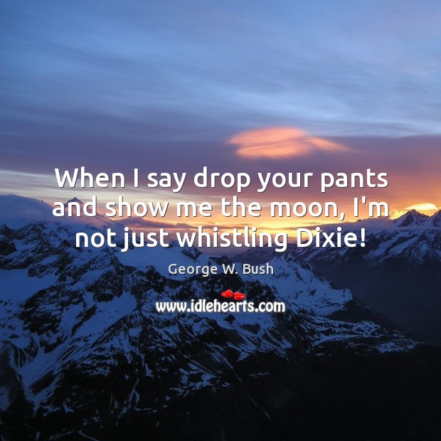 When I say drop your pants and show me the moon, I’m not just whistling Dixie! Image