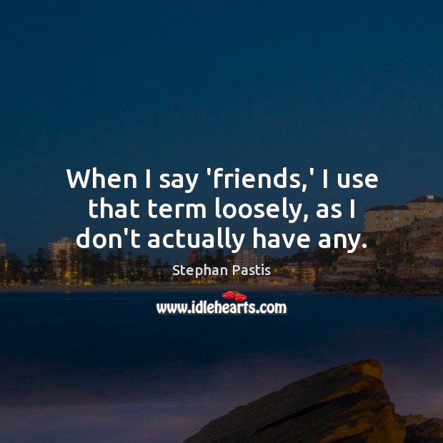 When I say ‘friends,’ I use that term loosely, as I don’t actually have any. Stephan Pastis Picture Quote