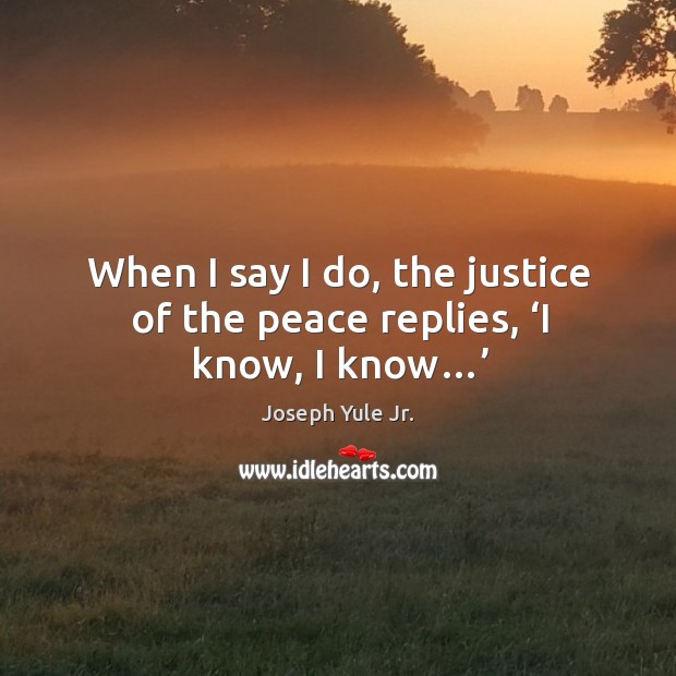 When I say I do, the justice of the peace replies, ‘i know, I know…’ Joseph Yule Jr. Picture Quote