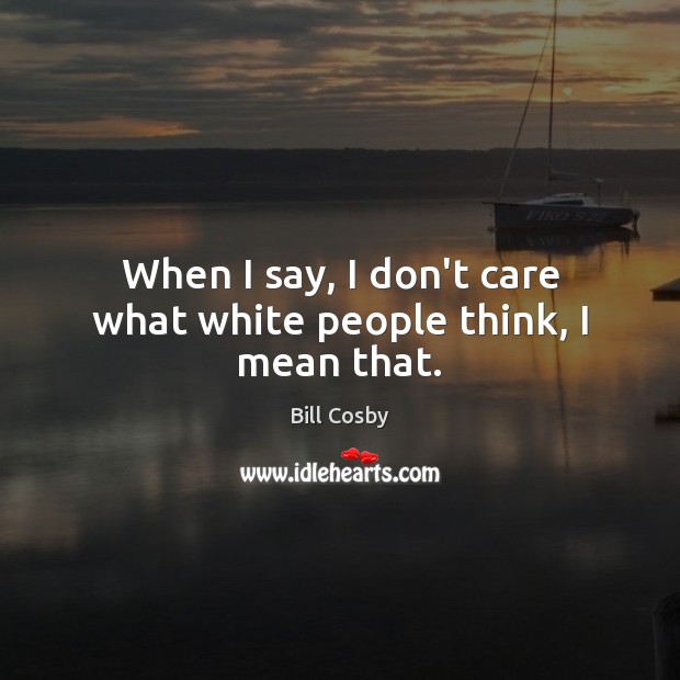When I say, I don’t care what white people think, I mean that. Bill Cosby Picture Quote