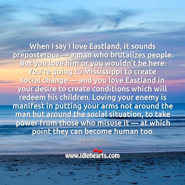 When I say I love eastland, it sounds preposterous — a man who brutalizes people. Bayard Rustin Picture Quote