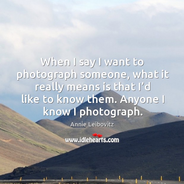 When I say I want to photograph someone, what it really means is that I’d like to know them. Annie Leibovitz Picture Quote