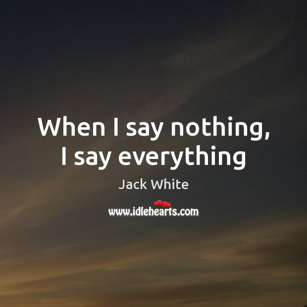 When I say nothing, I say everything Jack White Picture Quote