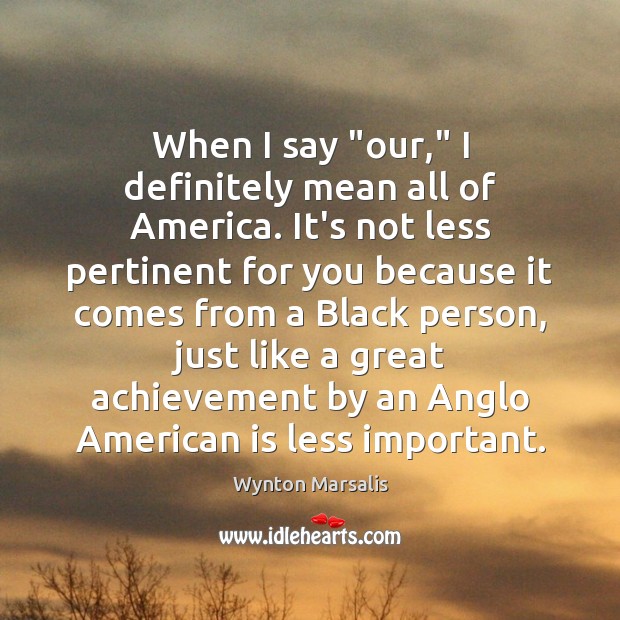 When I say “our,” I definitely mean all of America. It’s not Wynton Marsalis Picture Quote