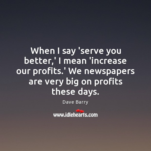 When I say ‘serve you better,’ I mean ‘increase our profits. Dave Barry Picture Quote