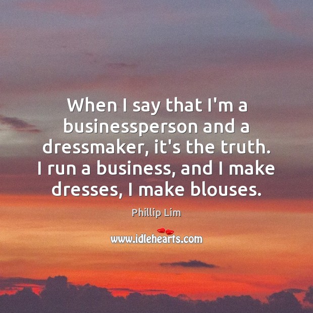 When I say that I’m a businessperson and a dressmaker, it’s the Phillip Lim Picture Quote