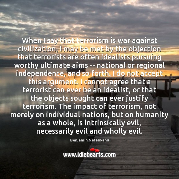 When I say that terrorism is war against civilization, I may be Benjamin Netanyahu Picture Quote