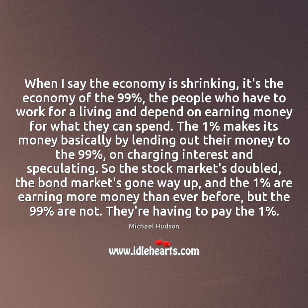 When I say the economy is shrinking, it’s the economy of the 99%, Michael Hudson Picture Quote