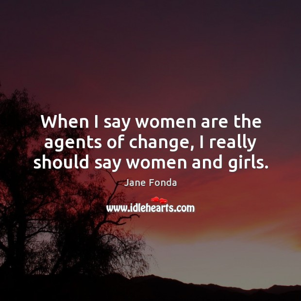 When I say women are the agents of change, I really should say women and girls. Jane Fonda Picture Quote