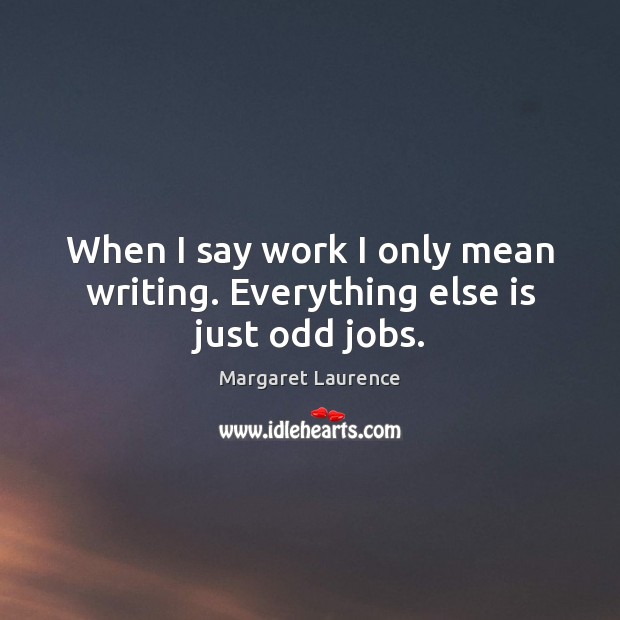 When I say work I only mean writing. Everything else is just odd jobs. Margaret Laurence Picture Quote
