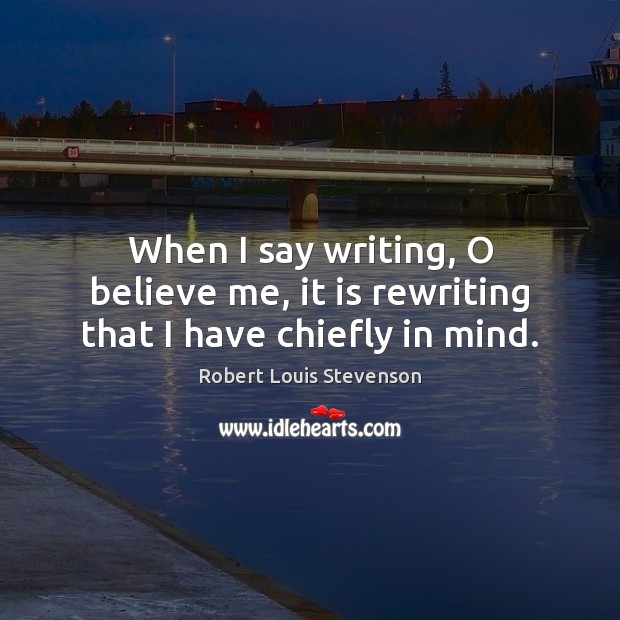 When I say writing, O believe me, it is rewriting that I have chiefly in mind. Robert Louis Stevenson Picture Quote