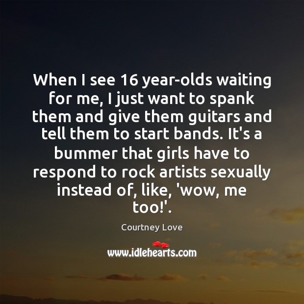 When I see 16 year-olds waiting for me, I just want to spank Courtney Love Picture Quote