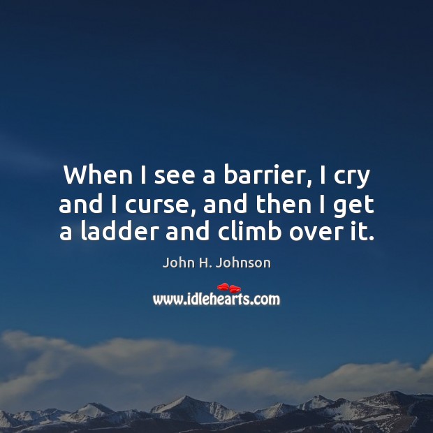 When I see a barrier, I cry and I curse, and then I get a ladder and climb over it. John H. Johnson Picture Quote