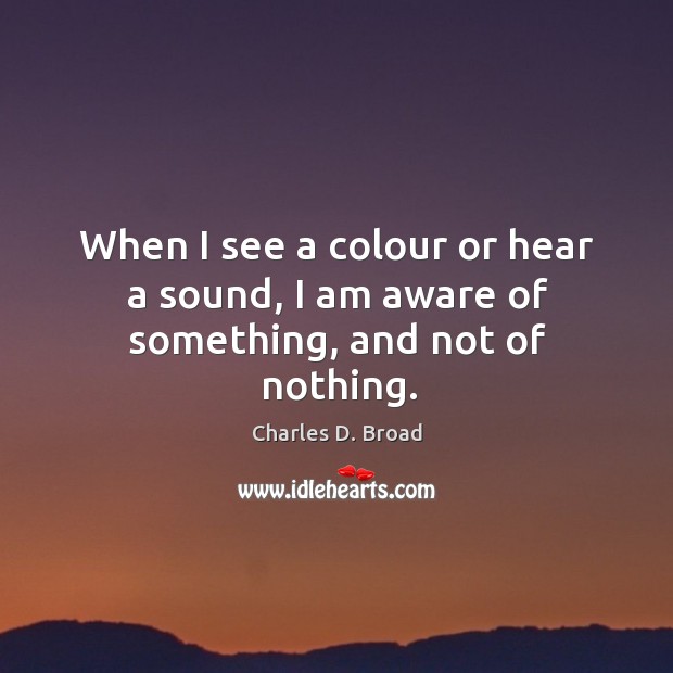 When I see a colour or hear a sound, I am aware of something, and not of nothing. Image