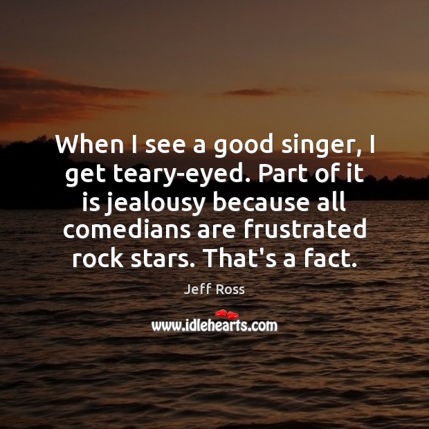 When I see a good singer, I get teary-eyed. Part of it Jeff Ross Picture Quote
