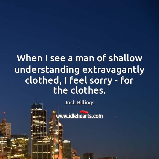 When I see a man of shallow understanding extravagantly clothed, I feel Josh Billings Picture Quote