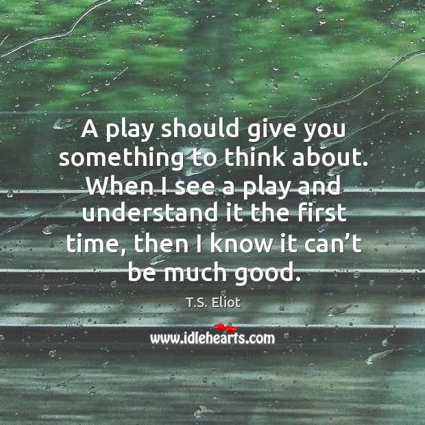 When I see a play and understand it the first time, then I know it can’t be much good. T.S. Eliot Picture Quote