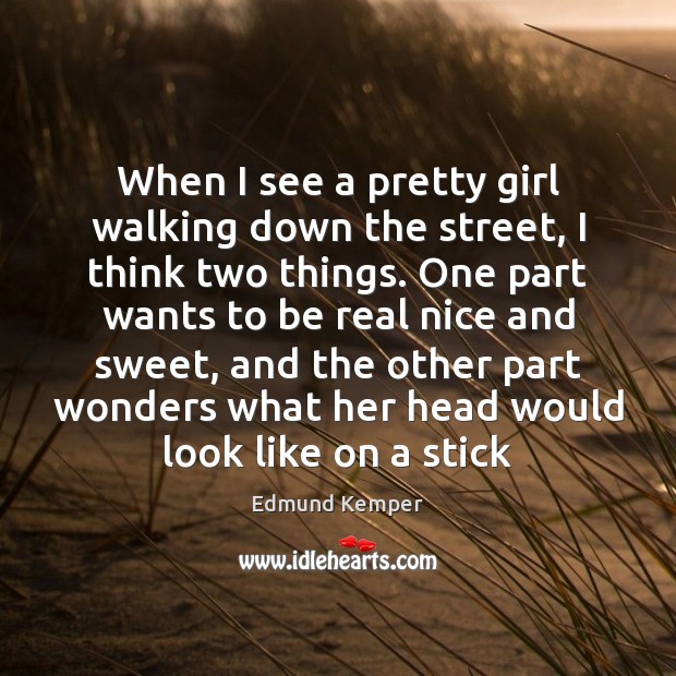 When I see a pretty girl walking down the street, I think Edmund Kemper Picture Quote