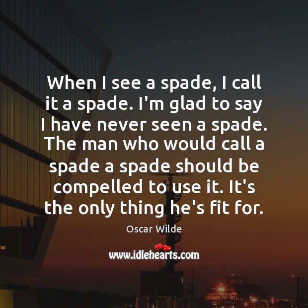When I see a spade, I call it a spade. I’m glad Oscar Wilde Picture Quote