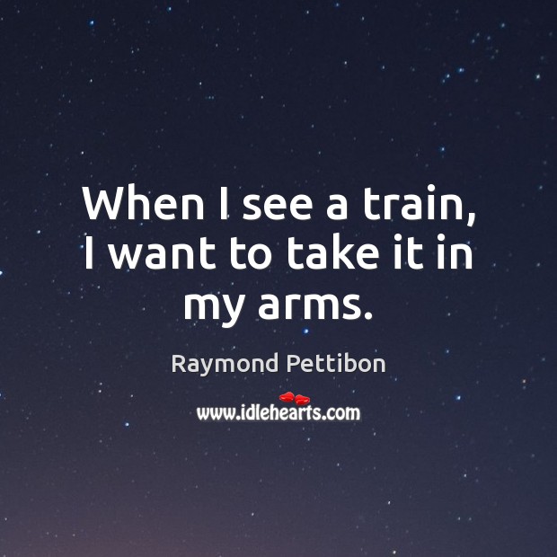 When I see a train, I want to take it in my arms. Raymond Pettibon Picture Quote