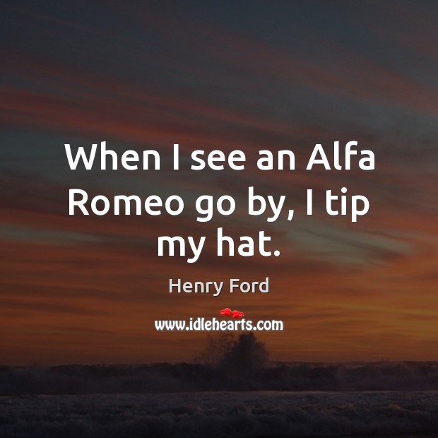 When I see an Alfa Romeo go by, I tip my hat. Henry Ford Picture Quote