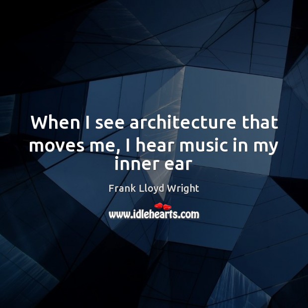 When I see architecture that moves me, I hear music in my inner ear Frank Lloyd Wright Picture Quote